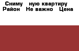 Сниму 1-ную квартиру › Район ­ Не важно › Цена ­ 35 000 - Московская обл. Недвижимость » Квартиры сниму   . Московская обл.